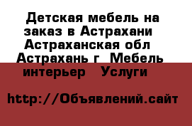 Детская мебель на заказ в Астрахани - Астраханская обл., Астрахань г. Мебель, интерьер » Услуги   